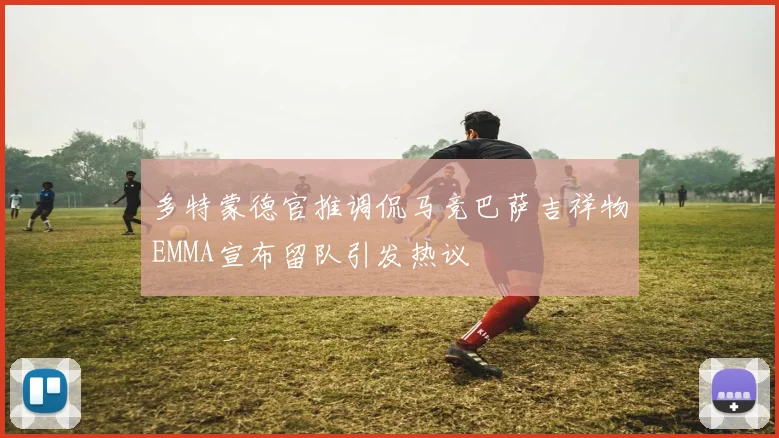 多特蒙德官推调侃马竞巴萨吉祥物EMMA宣布留队引发热议