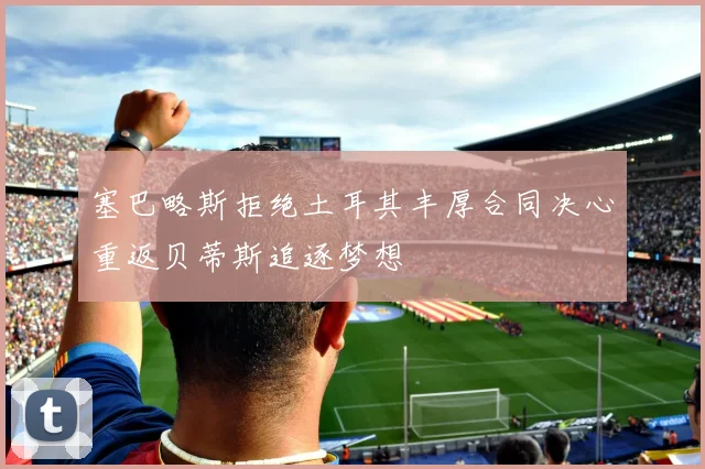 塞巴略斯拒绝土耳其丰厚合同决心重返贝蒂斯追逐梦想