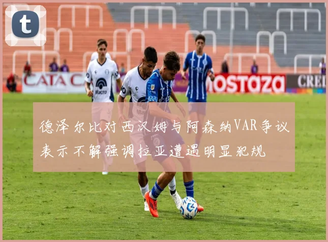 德泽尔比对西汉姆与阿森纳VAR争议表示不解强调拉亚遭遇明显犯规