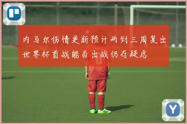 内马尔伤情更新预计两到三周复出世界杯首战能否出战仍存疑虑