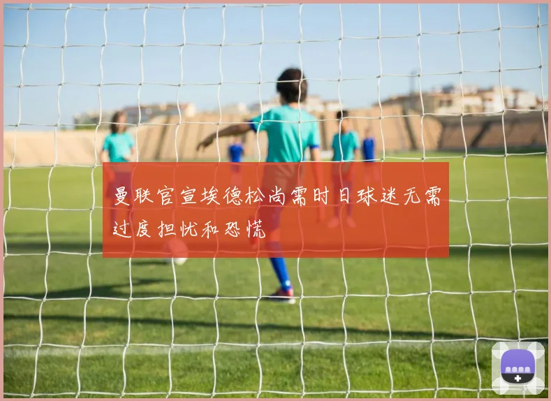 曼联官宣埃德松尚需时日球迷无需过度担忧和恐慌