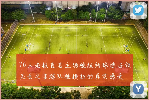 76人老板直言主场被纽约球迷占领无奈之言球队被横扫的真实感受