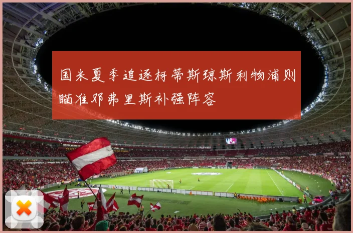 国米夏季追逐柯蒂斯琼斯利物浦则瞄准邓弗里斯补强阵容