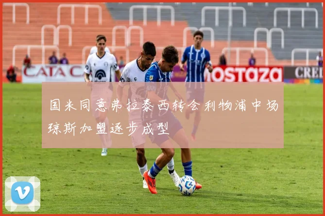 国米同意弗拉泰西转会利物浦中场琼斯加盟逐步成型