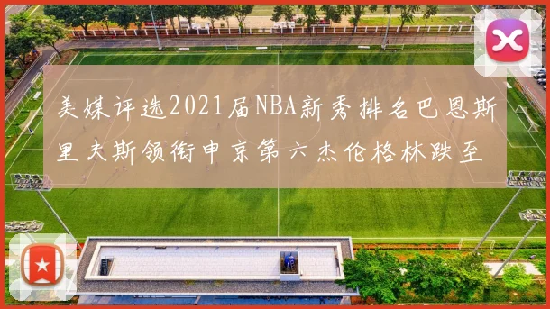 美媒评选2021届NBA新秀排名巴恩斯里夫斯领衔申京第六杰伦格林跌至第九
